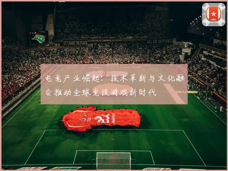 电竞产业崛起：技术革新与文化融合推动全球竞技游戏新时代