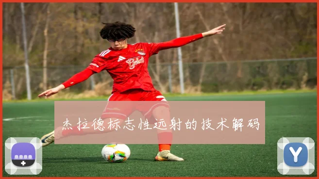 杰拉德标志性远射的技术解码