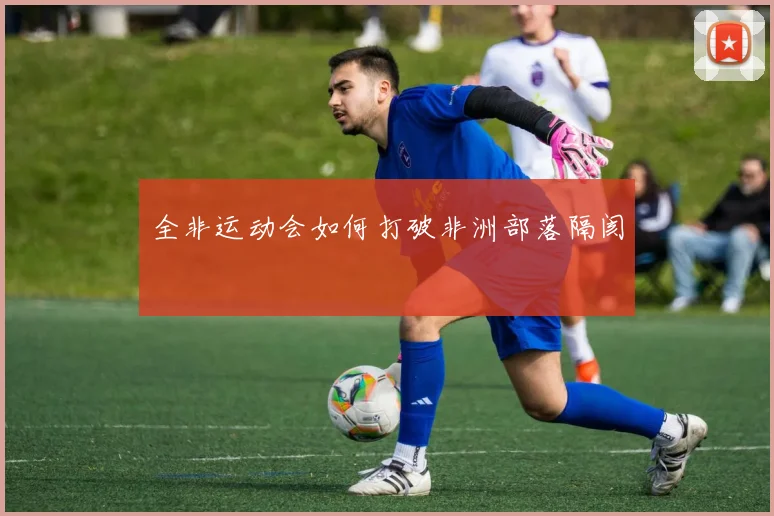 全非运动会如何打破非洲部落隔阂