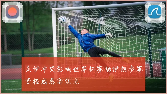 美伊冲突影响世界杯赛场伊朗参赛资格成悬念焦点