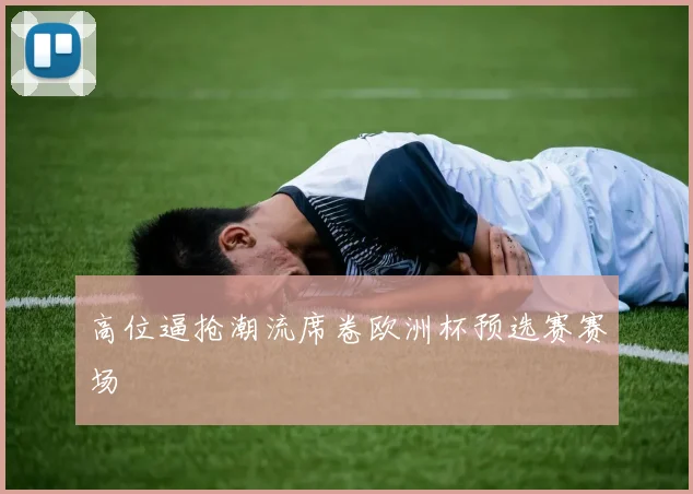 高位逼抢潮流席卷欧洲杯预选赛赛场