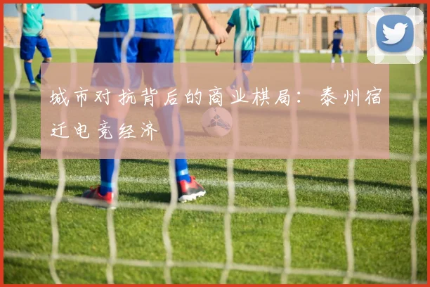 城市对抗背后的商业棋局：泰州宿迁电竞经济
