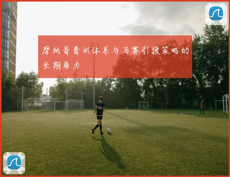 摩纳哥青训体系与马赛引援策略的长期角力