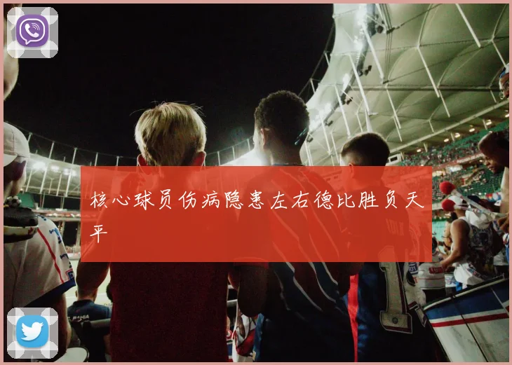 核心球员伤病隐患左右德比胜负天平