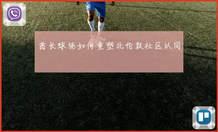 酋长球场如何重塑北伦敦社区认同