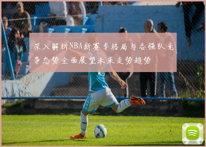 深入解析NBA新赛季格局与各强队竞争态势全面展望未来走势趋势