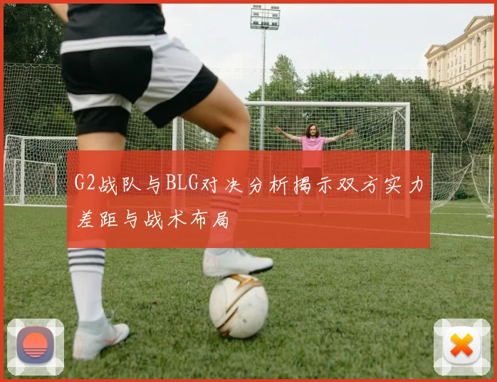 G2战队与BLG对决分析揭示双方实力差距与战术布局