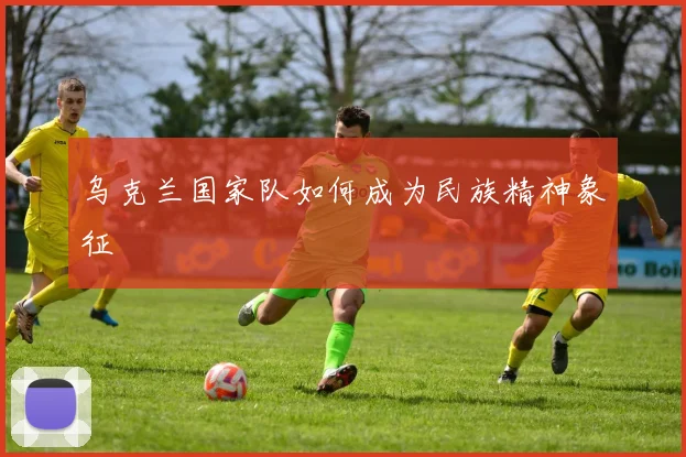 乌克兰国家队如何成为民族精神象征