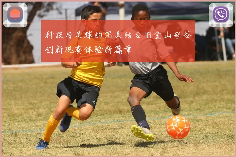 科技与足球的完美结合旧金山硅谷创新观赛体验新篇章