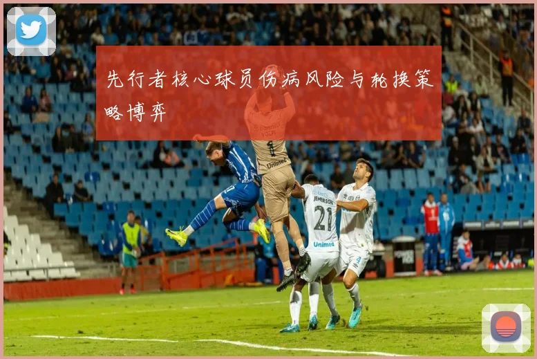 先行者核心球员伤病风险与轮换策略博弈