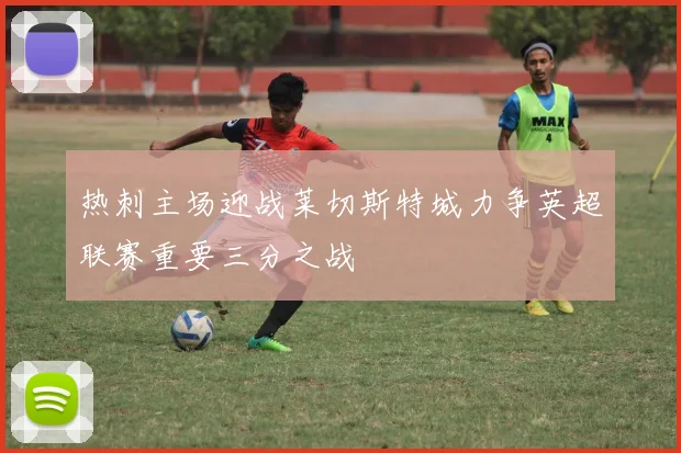 热刺主场迎战莱切斯特城力争英超联赛重要三分之战