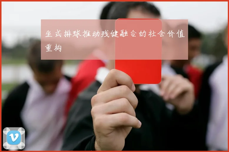 坐式排球推动残健融合的社会价值重构