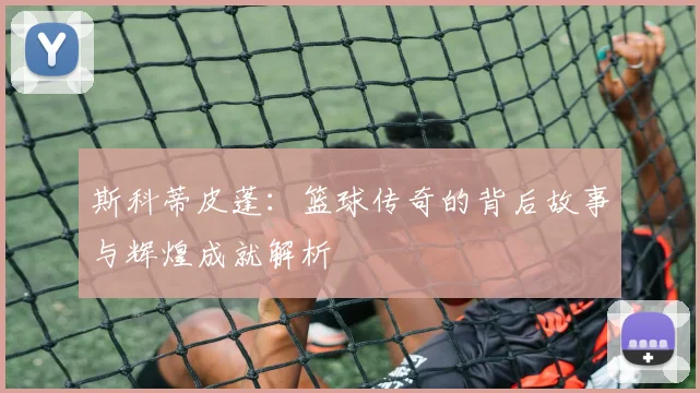 斯科蒂皮蓬：篮球传奇的背后故事与辉煌成就解析