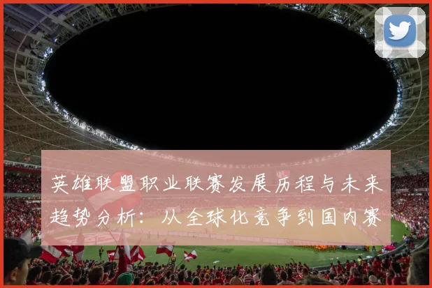 英雄联盟职业联赛发展历程与未来趋势分析：从全球化竞争到国内赛区崛起