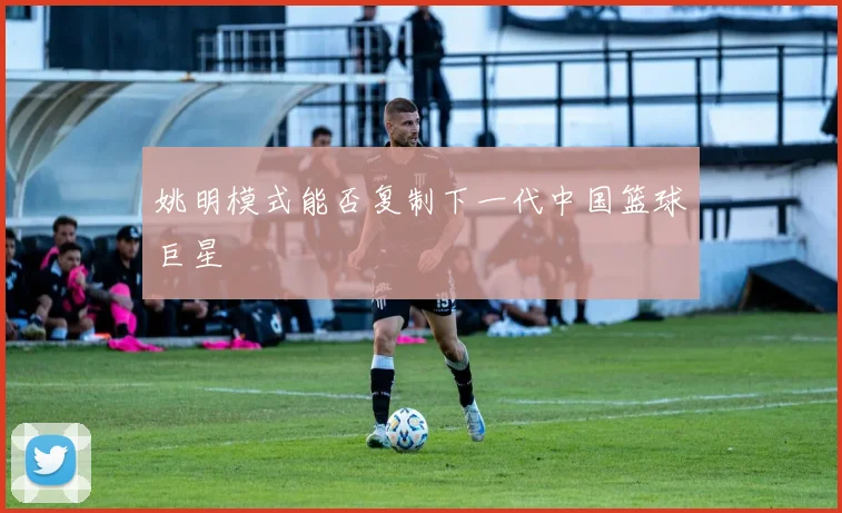 姚明模式能否复制下一代中国篮球巨星