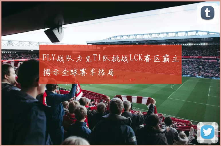 FLY战队力克T1队挑战LCK赛区霸主揭示全球赛季格局
