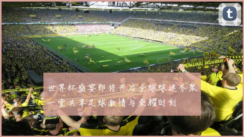 世界杯盛宴即将开启全球球迷齐聚一堂共享足球激情与荣耀时刻