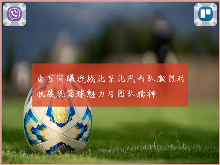 南京同曦迎战北京北汽两队激烈对抗展现篮球魅力与团队精神