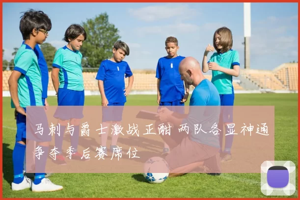 马刺与爵士激战正酣 两队各显神通争夺季后赛席位