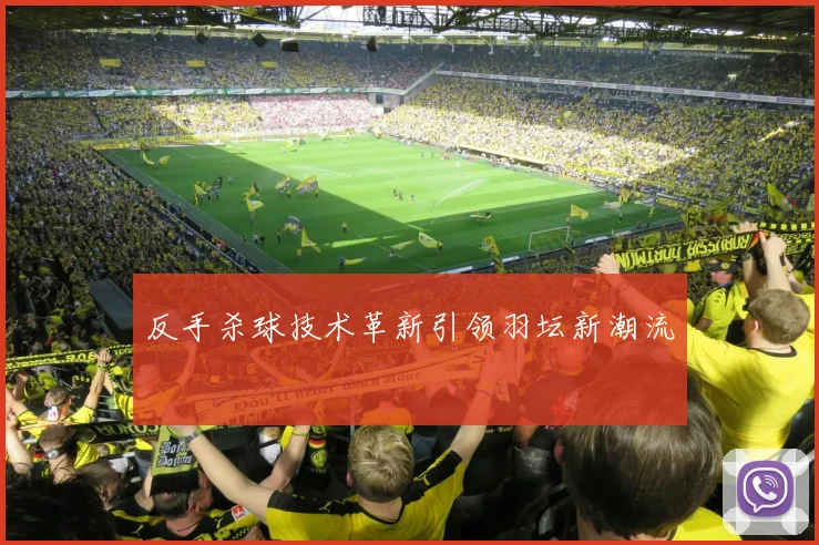 反手杀球技术革新引领羽坛新潮流
