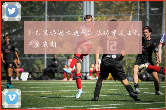广东宏远战术迭代：从防守反击到三分浪潮